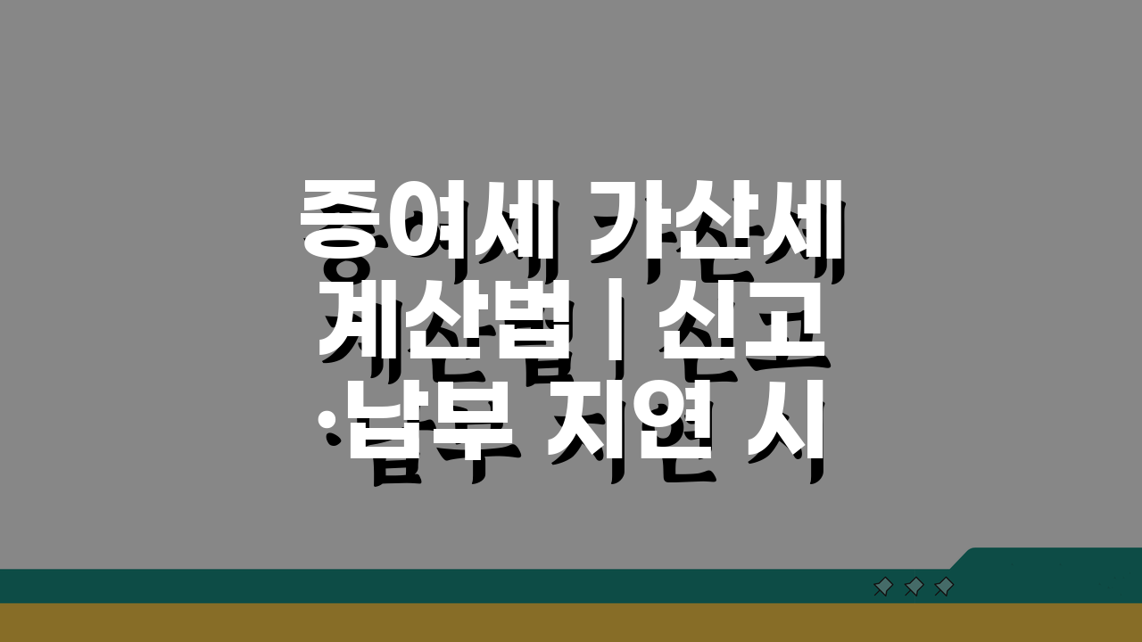 증여세 가산세 계산법 | 신고·납부 지연 시 가산세율, 이것만 알면 끝!