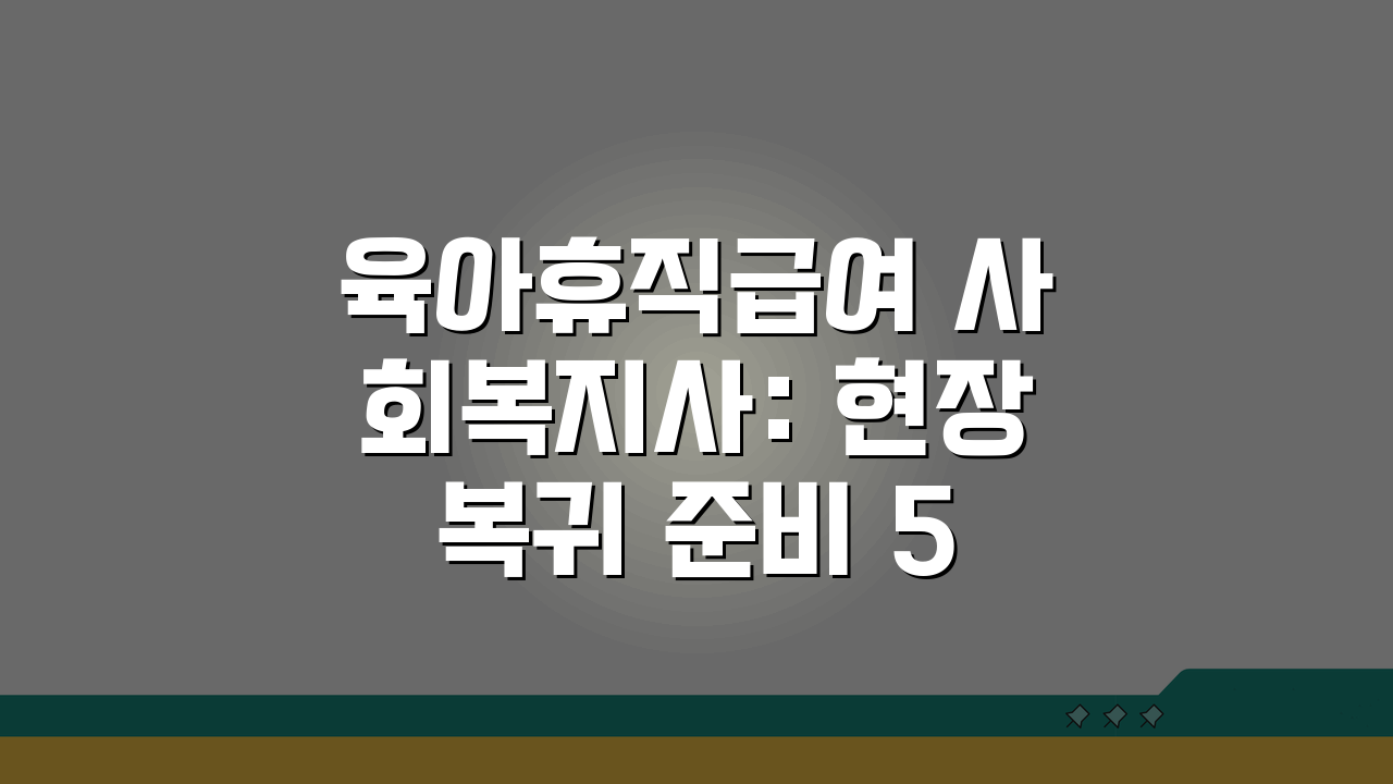 육아휴직급여 사회복지사: 현장 복귀 준비 5단계 경험담