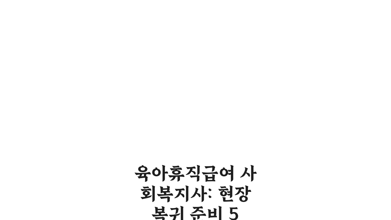 육아휴직급여 사회복지사: 현장 복귀 준비 5단계 경험담