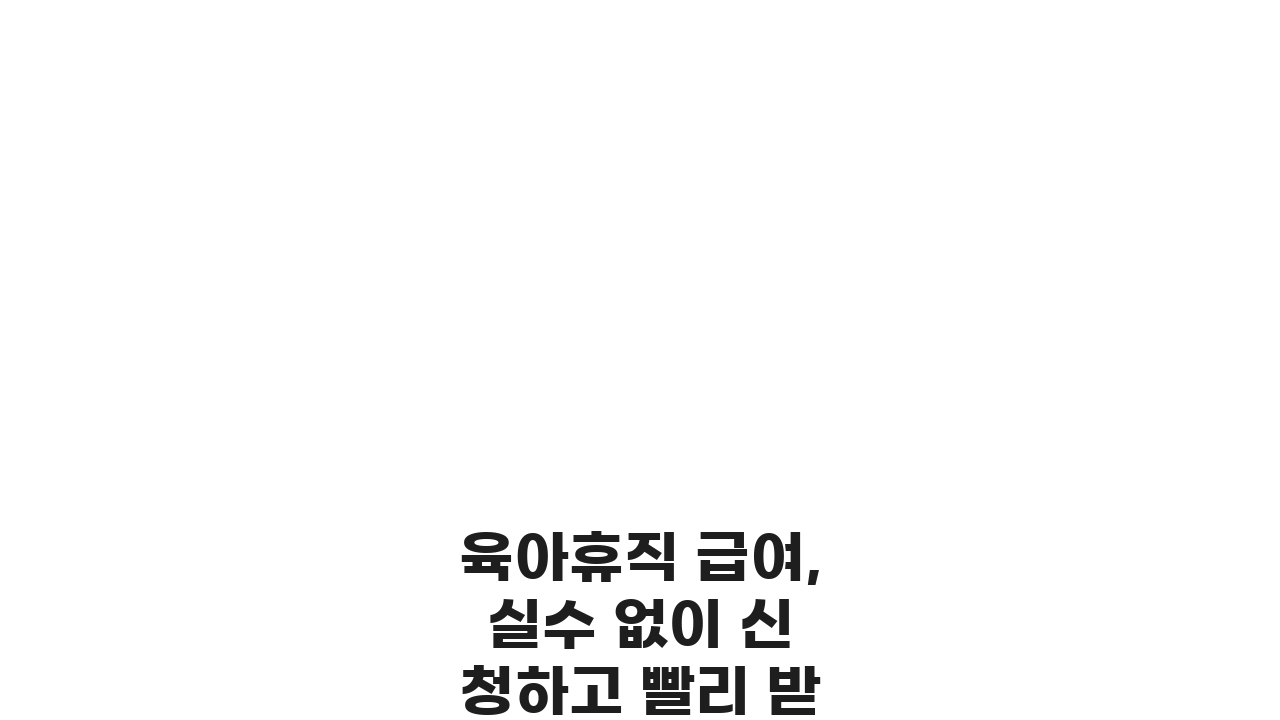 육아휴직 급여, 실수 없이 신청하고 빨리 받는 팁 7가지